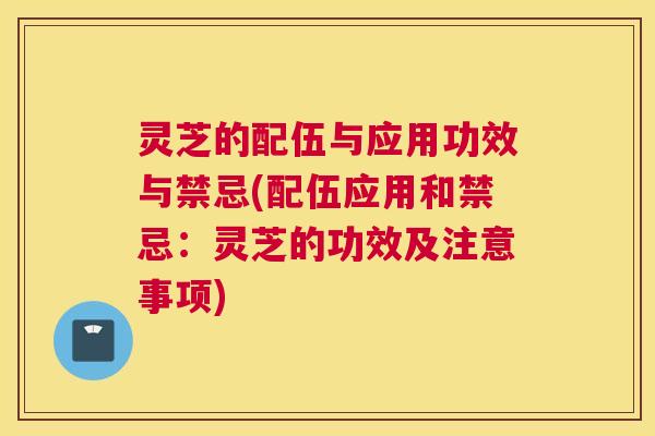 灵芝的配伍与应用功效与禁忌(配伍应用和禁忌：灵芝的功效及注意事项)