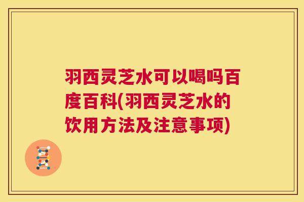 羽西灵芝水可以喝吗百度百科(羽西灵芝水的饮用方法及注意事项)