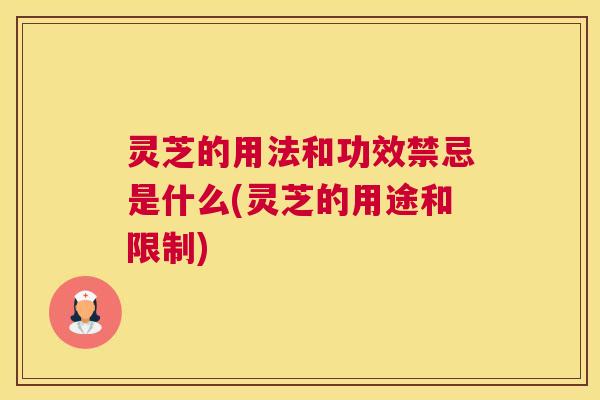 灵芝的用法和功效禁忌是什么(灵芝的用途和限制)