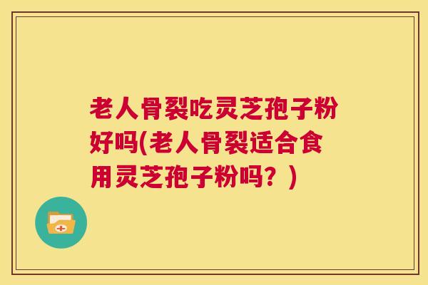 老人骨裂吃灵芝孢子粉好吗(老人骨裂适合食用灵芝孢子粉吗？)