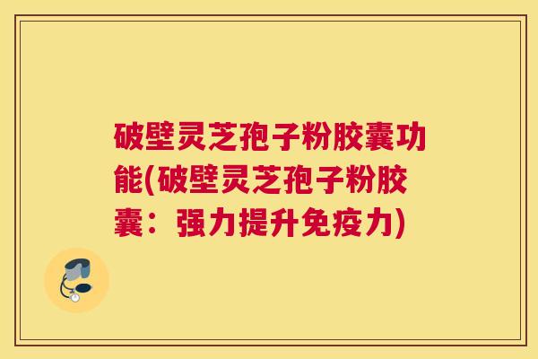 破壁灵芝孢子粉胶囊功能(破壁灵芝孢子粉胶囊：强力提升免疫力)