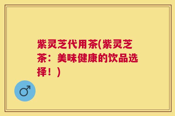 紫灵芝代用茶(紫灵芝茶：美味健康的饮品选择！)