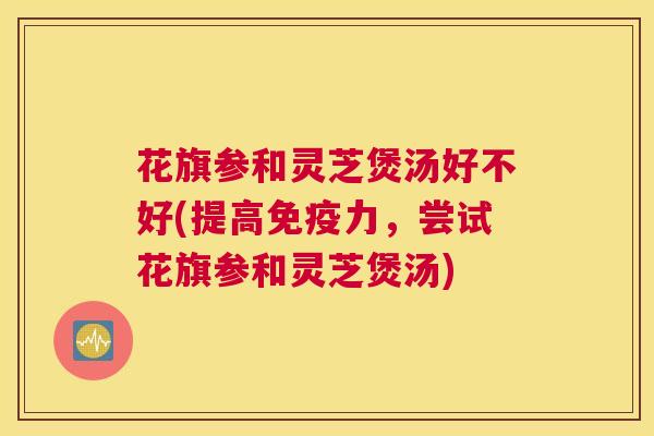 花旗参和灵芝煲汤好不好(提高免疫力，尝试花旗参和灵芝煲汤)