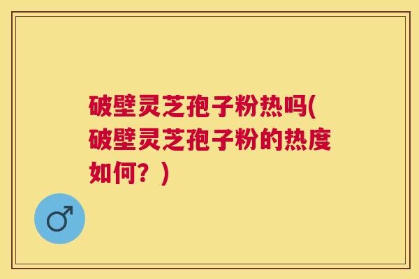 破壁灵芝孢子粉热吗(破壁灵芝孢子粉的热度如何？)
