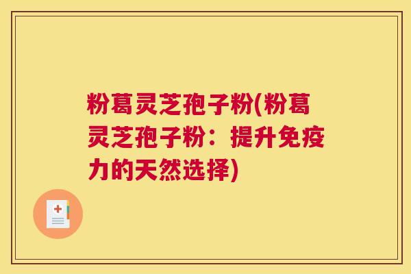 粉葛灵芝孢子粉(粉葛灵芝孢子粉：提升免疫力的天然选择)