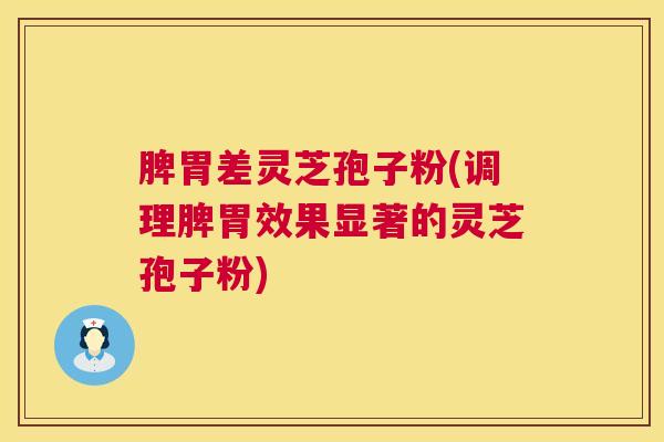 脾胃差灵芝孢子粉(调理脾胃效果显著的灵芝孢子粉)