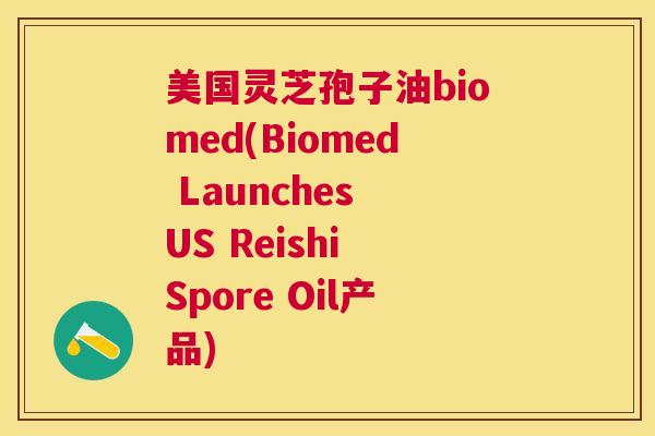 美国灵芝孢子油biomed(Biomed Launches US Reishi Spore Oil产品)