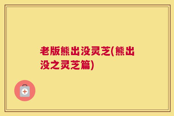 老版熊出没灵芝(熊出没之灵芝篇)