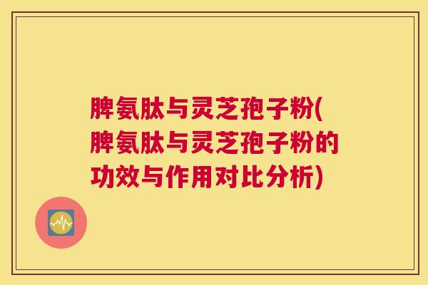 脾氨肽与灵芝孢子粉(脾氨肽与灵芝孢子粉的功效与作用对比分析) 脾氨肽与灵芝孢子粉(脾氨肽与灵芝孢子粉的功效与作用对比分析)