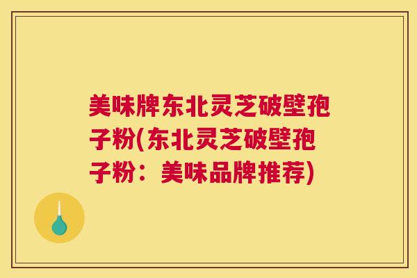 美味牌东北灵芝破壁孢子粉(东北灵芝破壁孢子粉：美味品牌推荐)