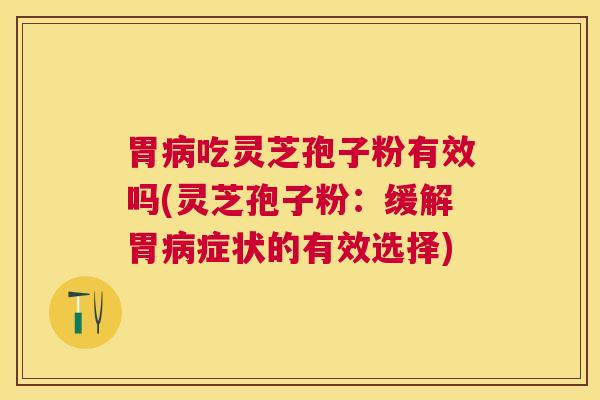 胃病吃灵芝孢子粉有效吗(灵芝孢子粉：缓解胃病症状的有效选择)