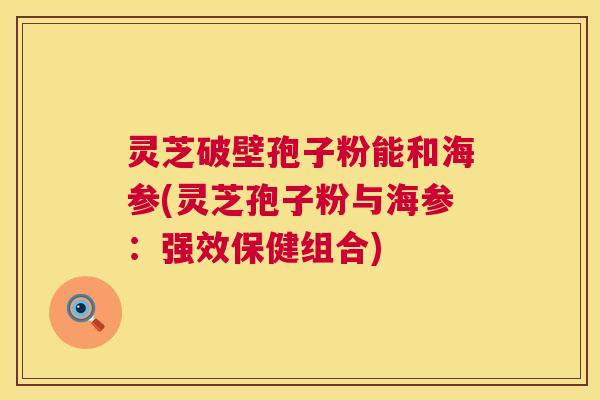 灵芝破壁孢子粉能和海参(灵芝孢子粉与海参:强效保健组合) 灵芝破壁孢子粉能和海参(灵芝孢子粉与海参:强效保健组合)