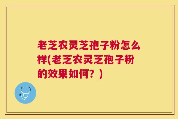 老芝农灵芝孢子粉怎么样(老芝农灵芝孢子粉的效果如何？)