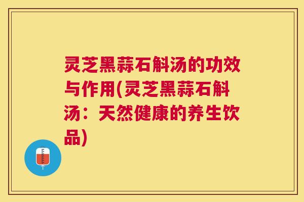 灵芝黑蒜石斛汤的功效与作用(灵芝黑蒜石斛汤：天然健康的养生饮品)