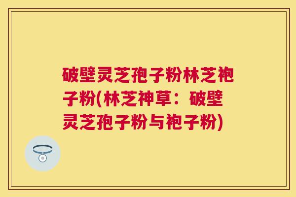 破壁灵芝孢子粉林芝袍子粉(林芝神草：破壁灵芝孢子粉与袍子粉)