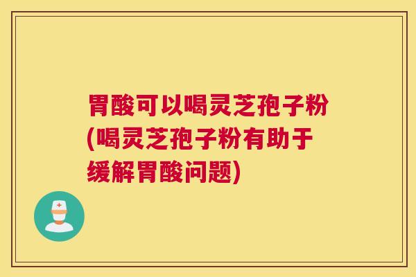 胃酸可以喝灵芝孢子粉(喝灵芝孢子粉有助于缓解胃酸问题)
