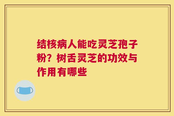 结核人能吃灵芝孢子粉?树舌灵芝的功效与作用有哪些 结核人能吃灵芝孢子粉?树舌灵芝的功效与作用有哪些