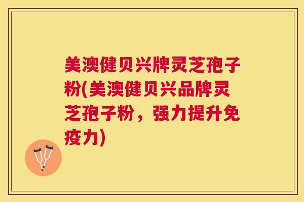 美澳健贝兴牌灵芝孢子粉(美澳健贝兴品牌灵芝孢子粉，强力提升免疫力)