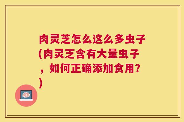 肉灵芝怎么这么多虫子(肉灵芝含有大量虫子，如何正确添加食用？)