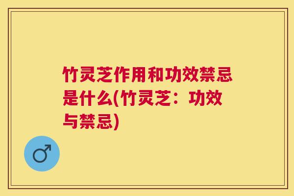 竹灵芝作用和功效禁忌是什么(竹灵芝：功效与禁忌)