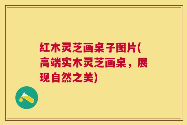 红木灵芝画桌子图片(高端实木灵芝画桌，展现自然之美)