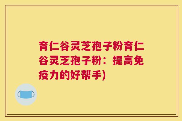 育仁谷灵芝孢子粉育仁谷灵芝孢子粉：提高免疫力的好帮手)