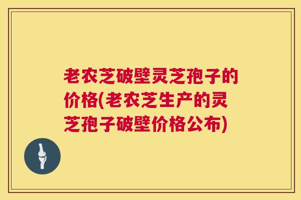 老农芝破壁灵芝孢子的价格(老农芝生产的灵芝孢子破壁价格公布)