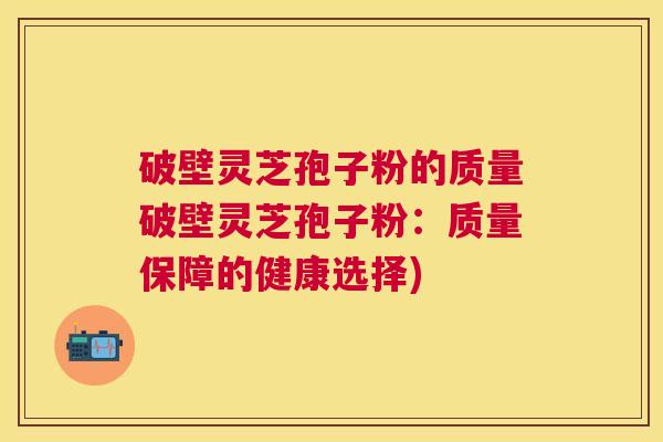 破壁灵芝孢子粉的质量破壁灵芝孢子粉：质量保障的健康选择)