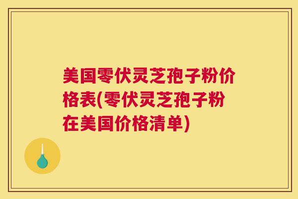 美国零伏灵芝孢子粉价格表(零伏灵芝孢子粉在美国价格清单)