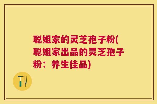 聪姐家的灵芝孢子粉(聪姐家出品的灵芝孢子粉：养生佳品)