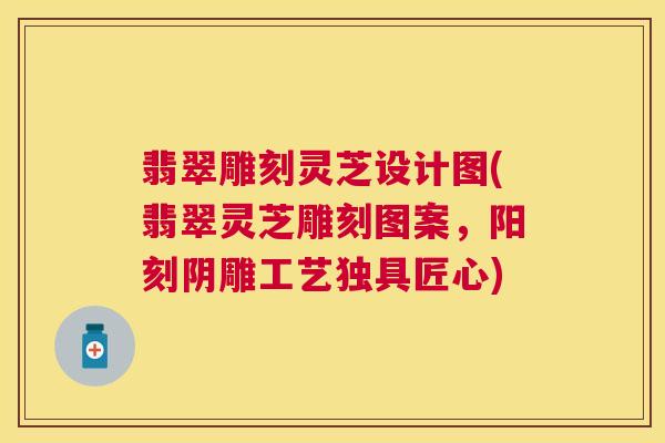 翡翠雕刻灵芝设计图(翡翠灵芝雕刻图案，阳刻阴雕工艺独具匠心)