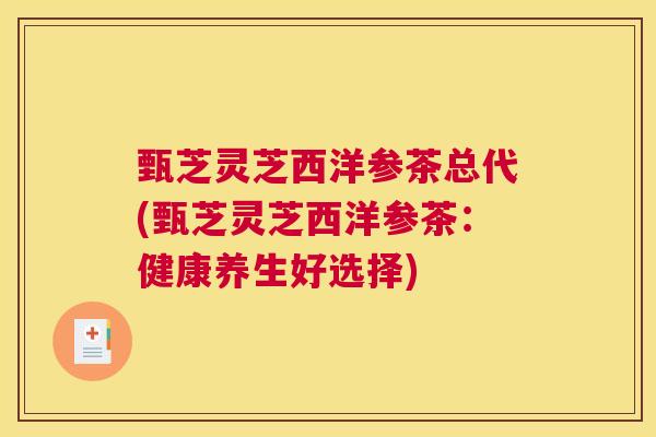 甄芝灵芝西洋参茶总代(甄芝灵芝西洋参茶:健康养生好选择) 甄芝灵芝西洋参茶总代(甄芝灵芝西洋参茶:健康养生好选择)
