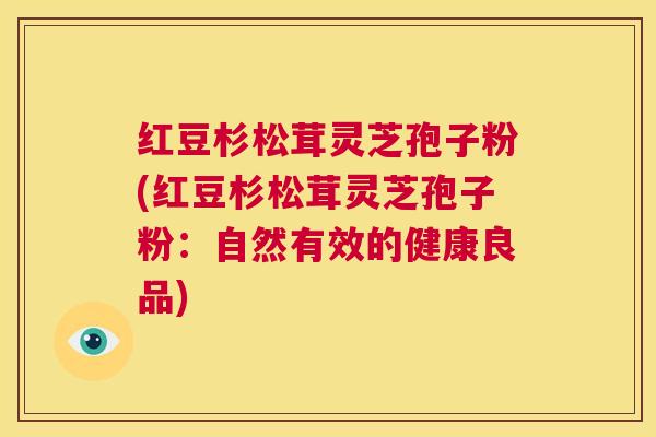红豆杉松茸灵芝孢子粉(红豆杉松茸灵芝孢子粉：自然有效的健康良品)