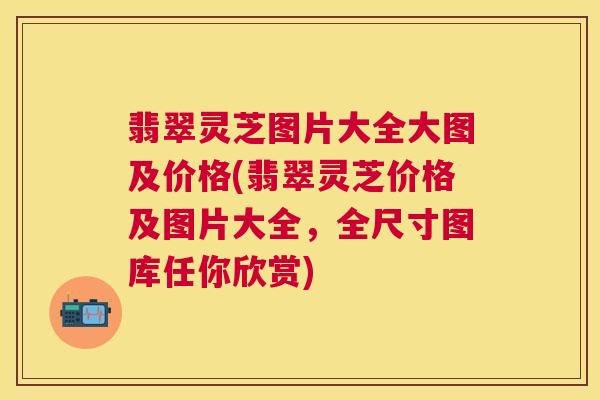 翡翠灵芝图片大全大图及价格(翡翠灵芝价格及图片大全,全尺寸图库任你欣赏) 翡翠灵芝图片大全大图及价格(翡翠灵芝价格及图片大全,全尺寸图库任你欣赏)