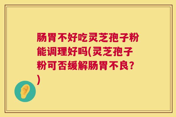 肠胃不好吃灵芝孢子粉能调理好吗(灵芝孢子粉可否缓解肠胃不良?) 肠胃不好吃灵芝孢子粉能调理好吗(灵芝孢子粉可否缓解肠胃不良?)