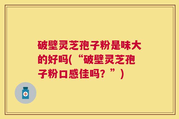 破壁灵芝孢子粉是味大的好吗(“破壁灵芝孢子粉口感佳吗？”)