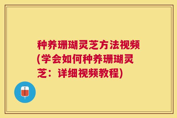 种养珊瑚灵芝方法视频(学会如何种养珊瑚灵芝：详细视频教程)