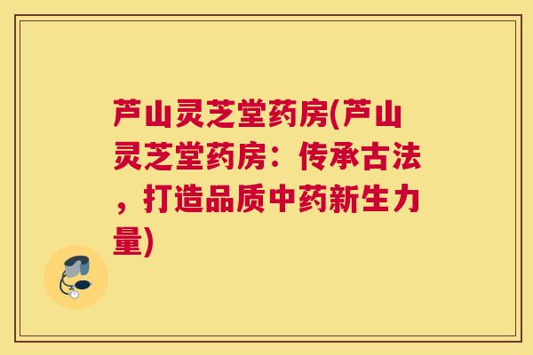 芦山灵芝堂药房(芦山灵芝堂药房:传承古法,打造品质新生力量) 芦山灵芝堂药房(芦山灵芝堂药房:传承古法,打造品质新生力量)