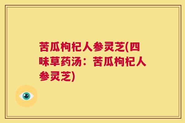 苦瓜枸杞人参灵芝(四味草药汤：苦瓜枸杞人参灵芝)