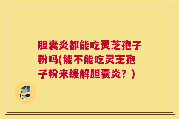 胆囊炎都能吃灵芝孢子粉吗(能不能吃灵芝孢子粉来缓解胆囊炎？)