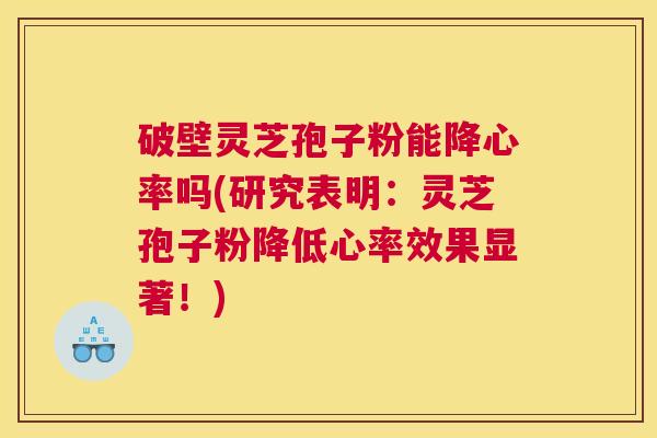 破壁灵芝孢子粉能降心率吗(研究表明：灵芝孢子粉降低心率效果显著！)