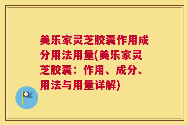 美乐家灵芝胶囊作用成分用法用量(美乐家灵芝胶囊:作用、成分、用法与用量详解) 美乐家灵芝胶囊作用成分用法用量(美乐家灵芝胶囊:作用、成分、用法与用量详解)