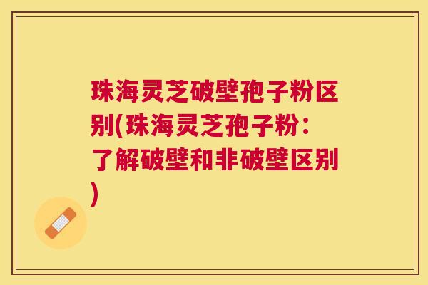 珠海灵芝破壁孢子粉区别(珠海灵芝孢子粉：了解破壁和非破壁区别)
