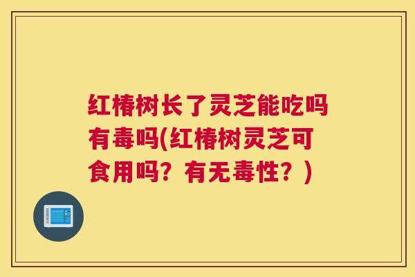 红椿树长了灵芝能吃吗有毒吗(红椿树灵芝可食用吗?有无毒性?) 红椿树长了灵芝能吃吗有毒吗(红椿树灵芝可食用吗?有无毒性?)