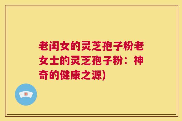 老闺女的灵芝孢子粉老女士的灵芝孢子粉：神奇的健康之源)