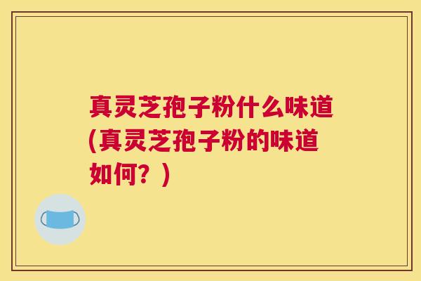 真灵芝孢子粉什么味道(真灵芝孢子粉的味道如何？)