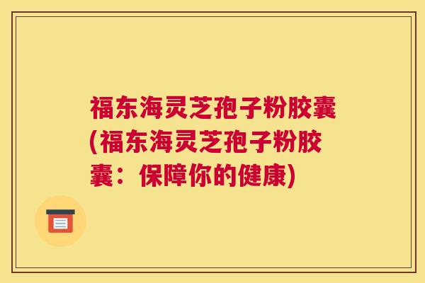 福东海灵芝孢子粉胶囊(福东海灵芝孢子粉胶囊:保障你的健康) 福东海灵芝孢子粉胶囊(福东海灵芝孢子粉胶囊:保障你的健康)