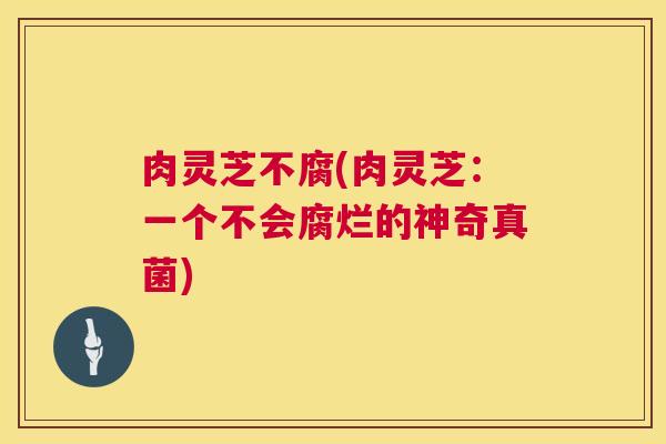 肉灵芝不腐(肉灵芝：一个不会腐烂的神奇真菌)