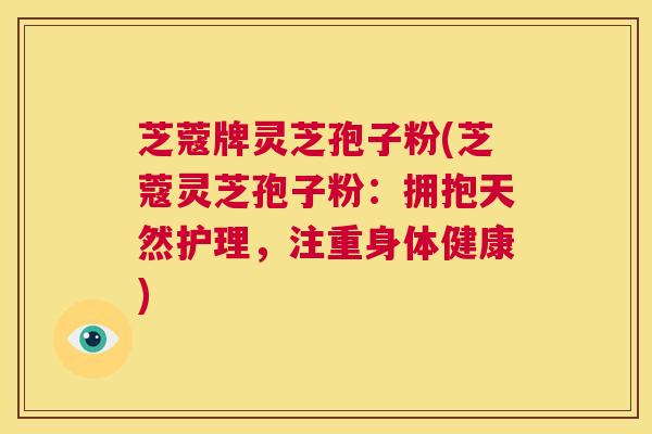 芝蔻牌灵芝孢子粉(芝蔻灵芝孢子粉：拥抱天然护理，注重身体健康)