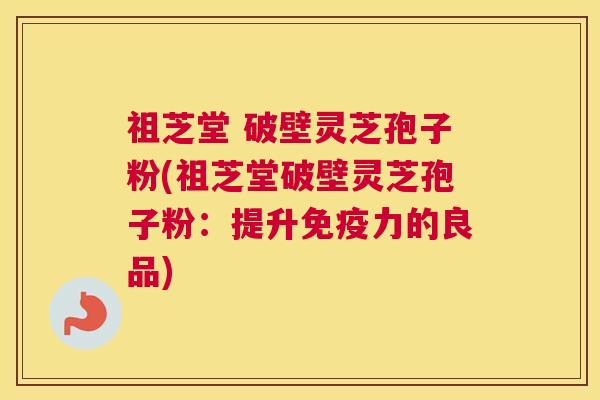 祖芝堂 破壁灵芝孢子粉(祖芝堂破壁灵芝孢子粉：提升免疫力的良品)